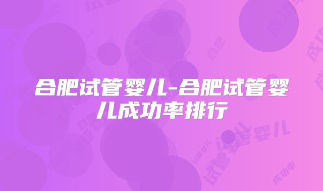 合肥试管婴儿-合肥试管婴儿成功率排行