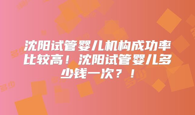 沈阳试管婴儿机构成功率比较高！沈阳试管婴儿多少钱一次？！