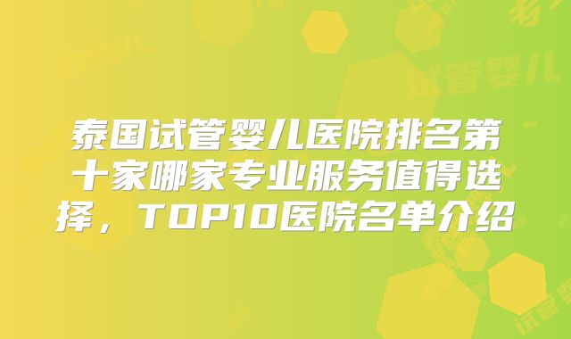 泰国试管婴儿医院排名第十家哪家专业服务值得选择，TOP10医院名单介绍