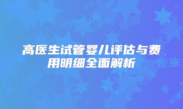 高医生试管婴儿评估与费用明细全面解析