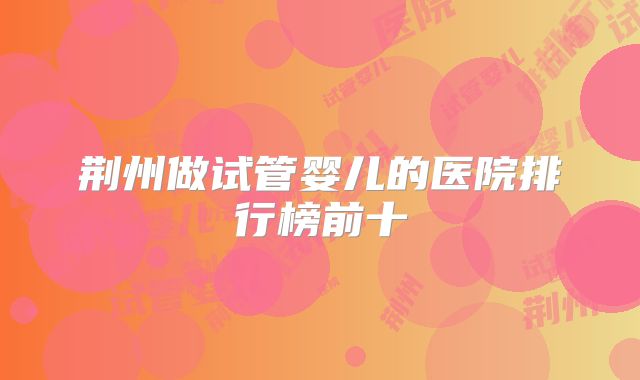 荆州做试管婴儿的医院排行榜前十