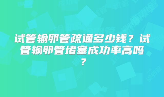 试管输卵管疏通多少钱？试管输卵管堵塞成功率高吗？