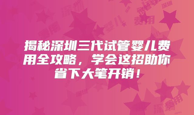 揭秘深圳三代试管婴儿费用全攻略，学会这招助你省下大笔开销！