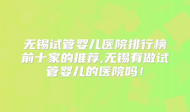 无锡试管婴儿医院排行榜前十家的推荐,无锡有做试管婴儿的医院吗！
