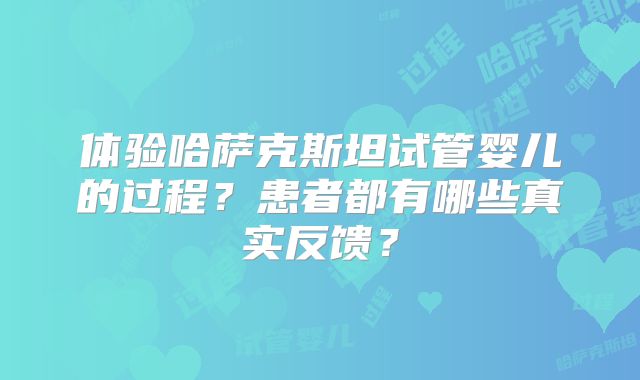 体验哈萨克斯坦试管婴儿的过程？患者都有哪些真实反馈？