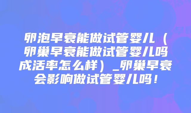卵泡早衰能做试管婴儿（卵巢早衰能做试管婴儿吗成活率怎么样）_卵巢早衰会影响做试管婴儿吗！