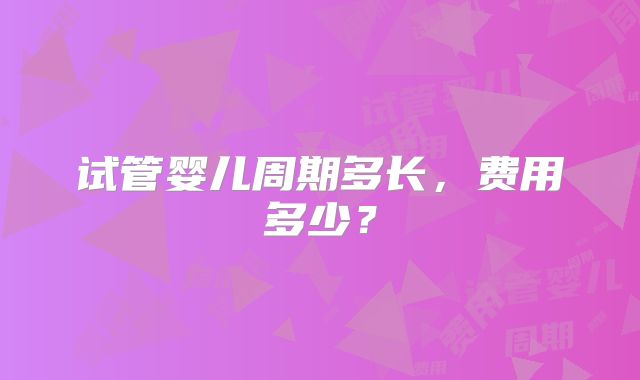 试管婴儿周期多长，费用多少？