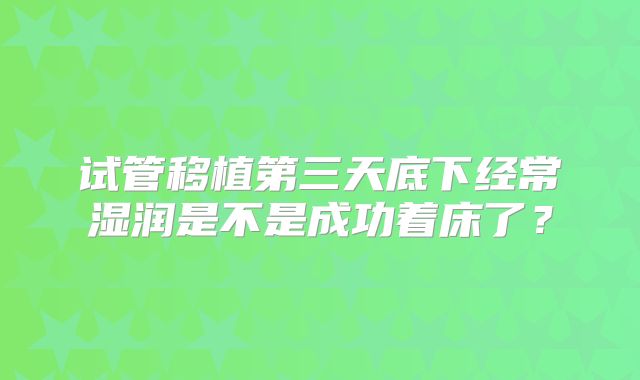 试管移植第三天底下经常湿润是不是成功着床了？