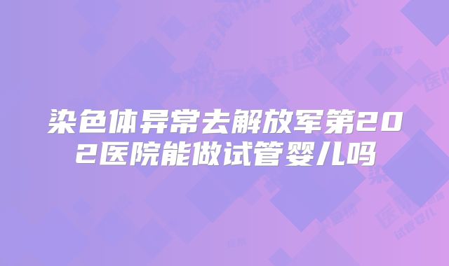 染色体异常去解放军第202医院能做试管婴儿吗