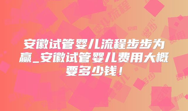 安徽试管婴儿流程步步为赢_安徽试管婴儿费用大概要多少钱！