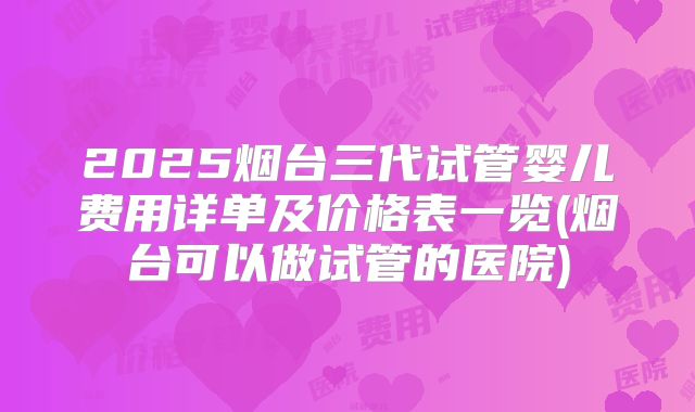 2025烟台三代试管婴儿费用详单及价格表一览(烟台可以做试管的医院)