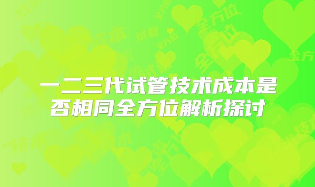 一二三代试管技术成本是否相同全方位解析探讨