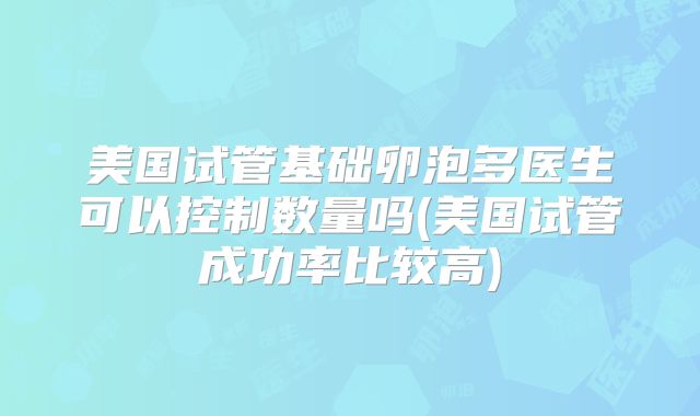 美国试管基础卵泡多医生可以控制数量吗(美国试管成功率比较高)