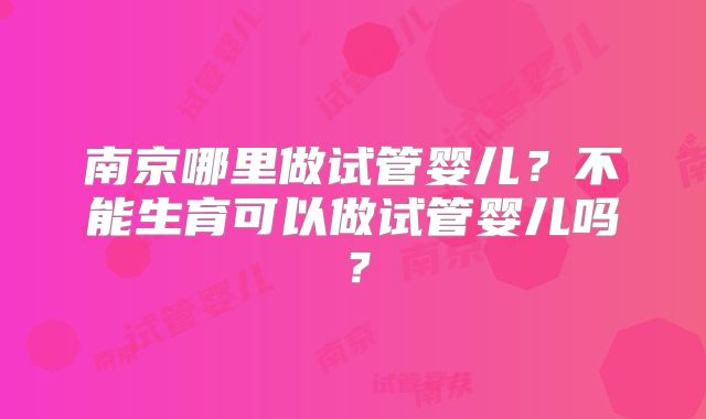 南京哪里做试管婴儿？不能生育可以做试管婴儿吗？