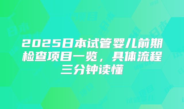 2025日本试管婴儿前期检查项目一览,具体流程三分钟读懂