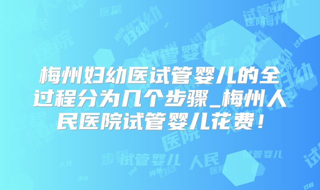 梅州妇幼医试管婴儿的全过程分为几个步骤_梅州人民医院试管婴儿花费！