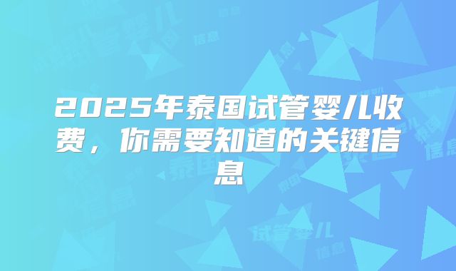 2025年泰国试管婴儿收费，你需要知道的关键信息