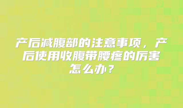 产后减腹部的注意事项,产后使用收腹带腰疼的厉害怎么办?