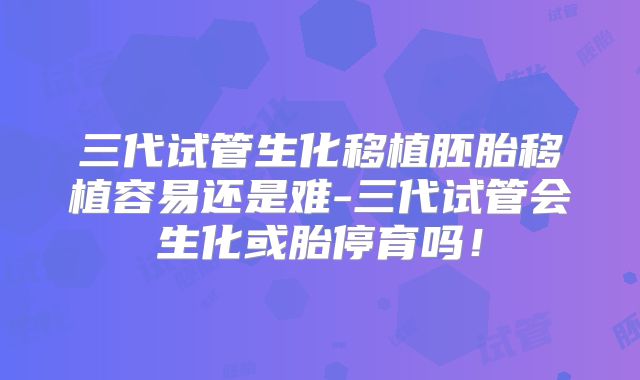 三代试管生化移植胚胎移植容易还是难-三代试管会生化或胎停育吗！