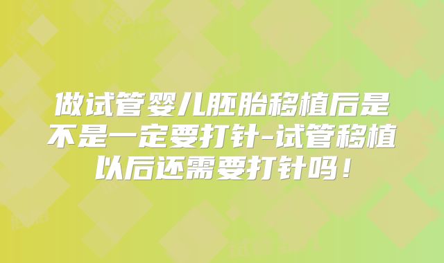 做试管婴儿胚胎移植后是不是一定要打针-试管移植以后还需要打针吗！