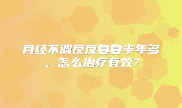月经不调反反复复半年多，怎么治疗有效？
