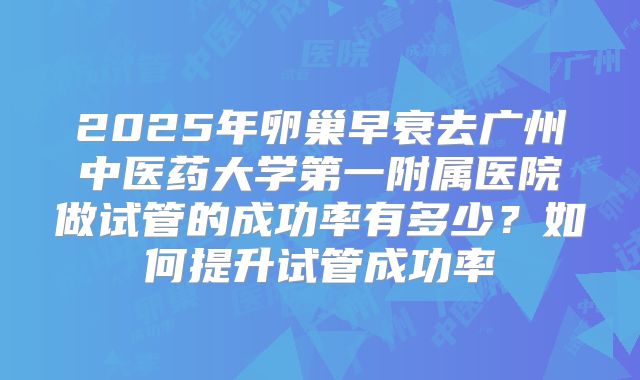 2025年卵巢早衰去广州中医药大学第一附属医院做试管的成功率有多少?如何提升试管成功率