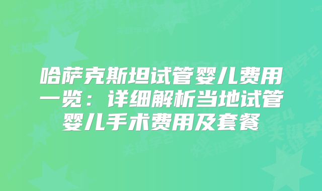 哈萨克斯坦试管婴儿费用一览：详细解析当地试管婴儿手术费用及套餐