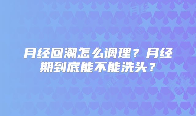 月经回潮怎么调理？月经期到底能不能洗头？