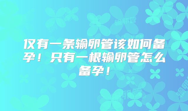 仅有一条输卵管该如何备孕！只有一根输卵管怎么备孕！