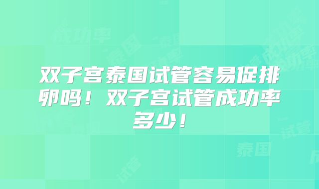 双子宫泰国试管容易促排卵吗!双子宫试管成功率多少!