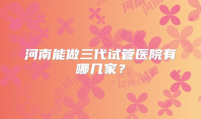 河南能做三代试管医院有哪几家？