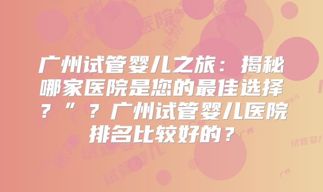 广州试管婴儿之旅：揭秘哪家医院是您的最佳选择？”？广州试管婴儿医院排名比较好的？