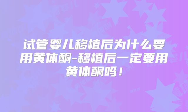 试管婴儿移植后为什么要用黄体酮-移植后一定要用黄体酮吗！