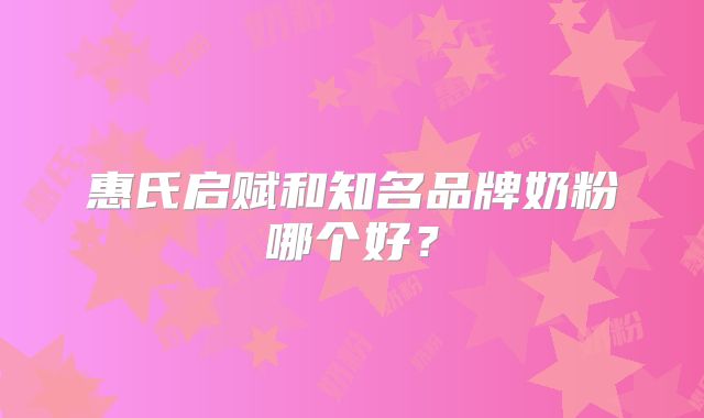 惠氏启赋和知名品牌奶粉哪个好？