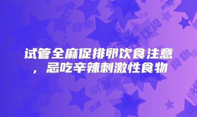 试管全麻促排卵饮食注意，忌吃辛辣刺激性食物