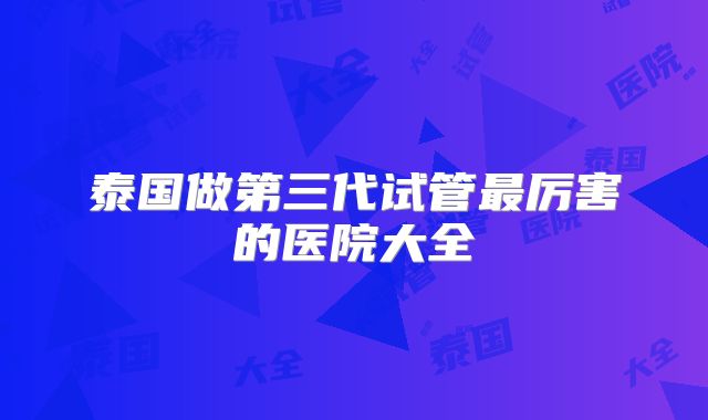 泰国做第三代试管最厉害的医院大全
