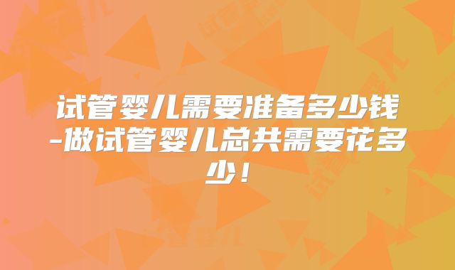 试管婴儿需要准备多少钱-做试管婴儿总共需要花多少！