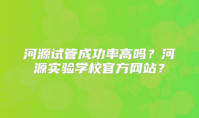 河源试管成功率高吗？河源实验学校官方网站？