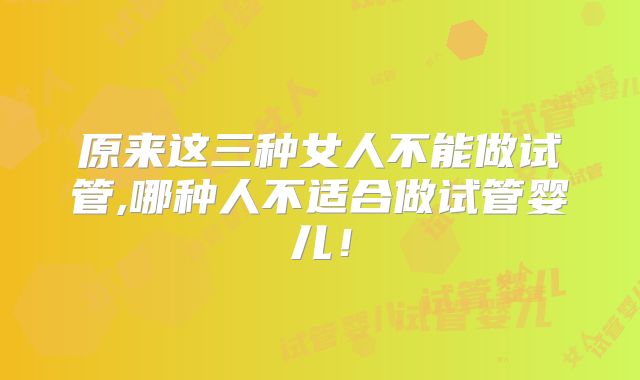 原来这三种女人不能做试管,哪种人不适合做试管婴儿！