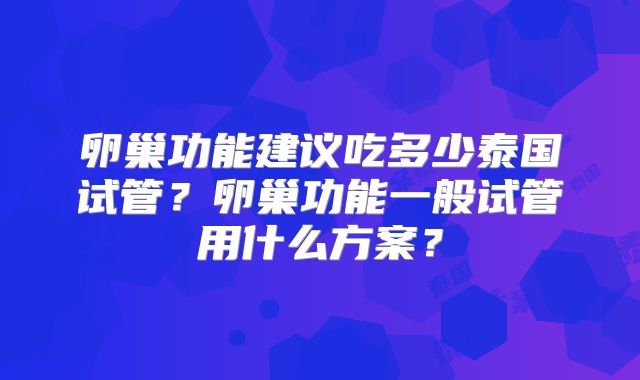 卵巢功能建议吃多少泰国试管？卵巢功能一般试管用什么方案？