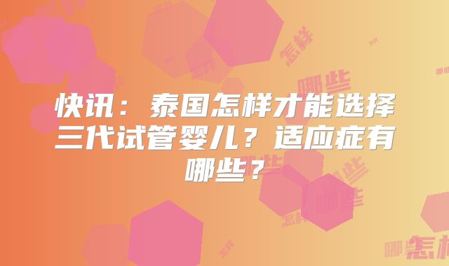 快讯：泰国怎样才能选择三代试管婴儿？适应症有哪些？