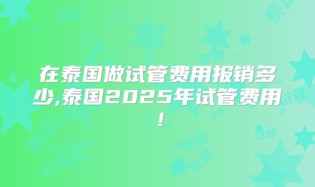 在泰国做试管费用报销多少,泰国2025年试管费用!