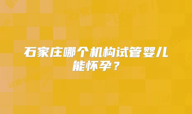 石家庄哪个机构试管婴儿能怀孕？