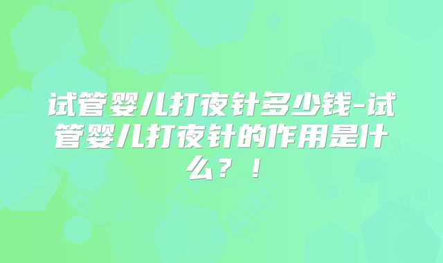 试管婴儿打夜针多少钱-试管婴儿打夜针的作用是什么？！