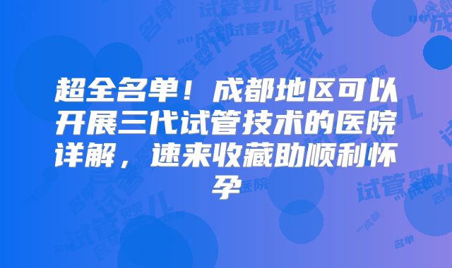 超全名单！成都地区可以开展三代试管技术的医院详解，速来收藏助顺利怀孕