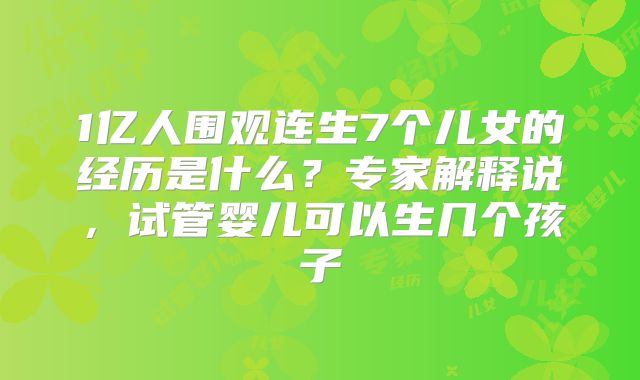 1亿人围观连生7个儿女的经历是什么?专家解释说,试管婴儿可以生几个孩子