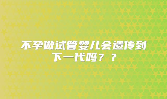 不孕做试管婴儿会遗传到下一代吗？？