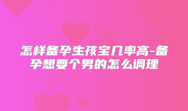 怎样备孕生孩宝几率高-备孕想要个男的怎么调理