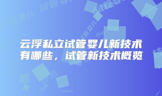 云浮私立试管婴儿新技术有哪些，试管新技术概览