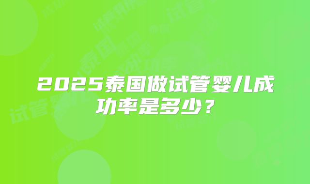 2025泰国做试管婴儿成功率是多少？
